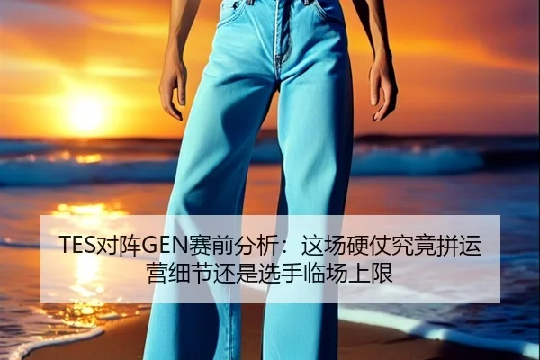 TES对阵GEN赛前分析：这场硬仗究竟拼运营细节还是选手临场上限