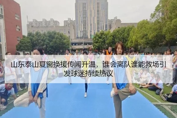 山东泰山夏窗换援传闻升温，谁会离队谁能救场引发球迷持续热议