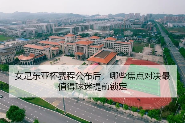 女足东亚杯赛程公布后，哪些焦点对决最值得球迷提前锁定（KAIYUN）